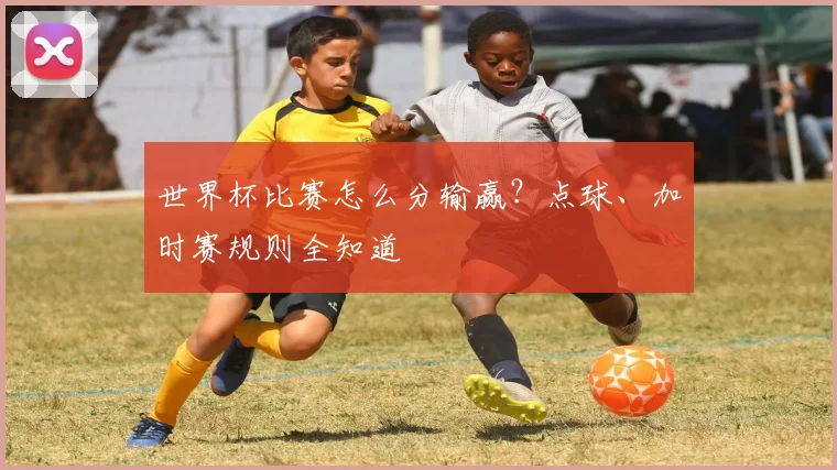 世界杯比赛怎么分输赢？点球、加时赛规则全知道