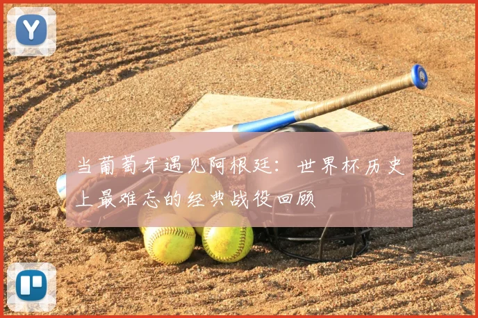 当葡萄牙遇见阿根廷:世界杯历史上最难忘的经典战役回顾