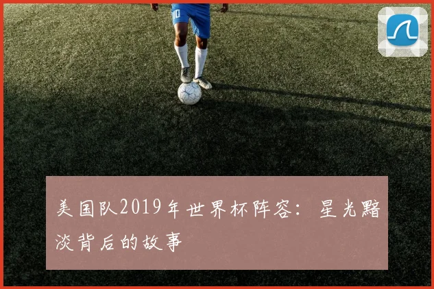 美国队2019年世界杯阵容:星光黯淡背后的故事