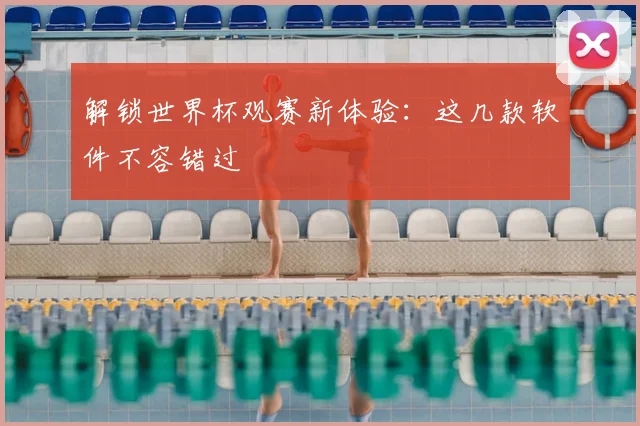 解锁世界杯观赛新体验：这几款软件不容错过