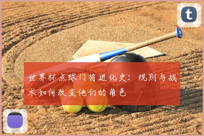 世界杯点球门将进化史:规则与战术如何改变他们的角色