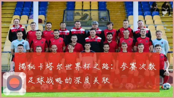 揭秘卡塔尔世界杯之路：参赛次数与足球战略的深度关联