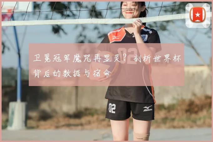 卫冕冠军魔咒再显灵？剖析世界杯背后的数据与宿命
