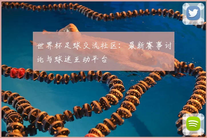 世界杯足球交流社区：最新赛事讨论与球迷互动平台