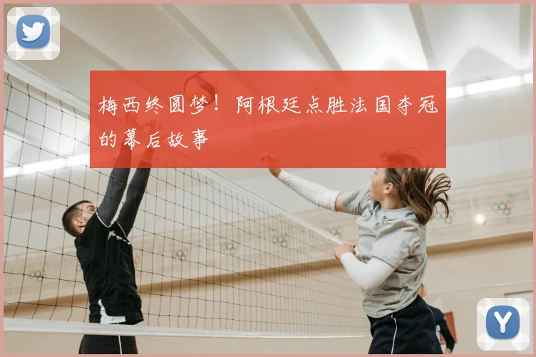 梅西终圆梦！阿根廷点胜法国夺冠的幕后故事