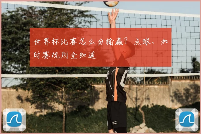 世界杯比赛怎么分输赢？点球、加时赛规则全知道