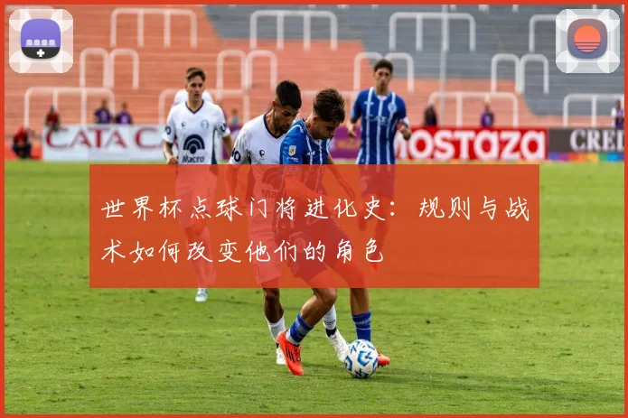 世界杯点球门将进化史:规则与战术如何改变他们的角色