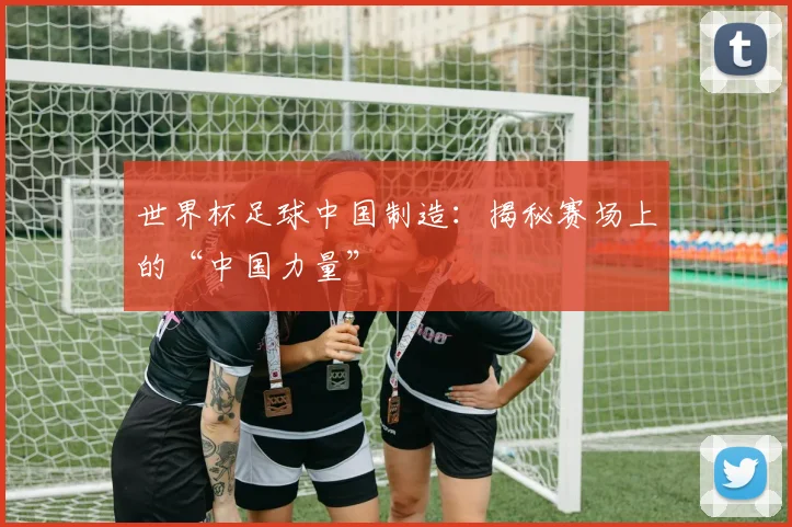 世界杯足球中国制造：揭秘赛场上的“中国力量”