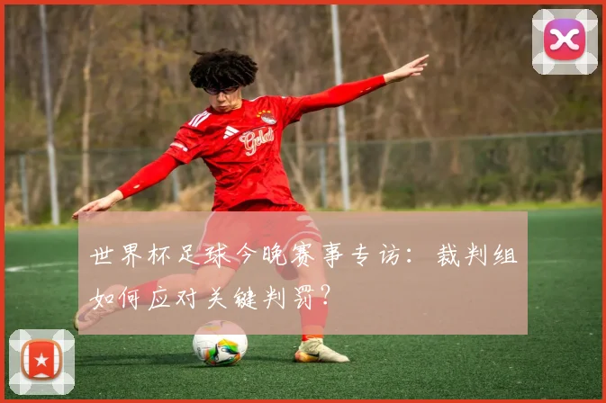 世界杯足球今晚赛事专访：裁判组如何应对关键判罚？