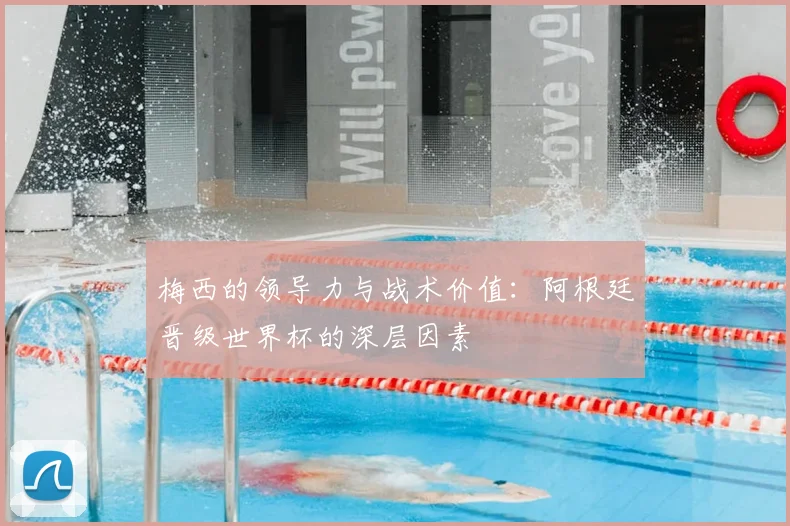 梅西的领导力与战术价值:阿根廷晋级世界杯的深层因素