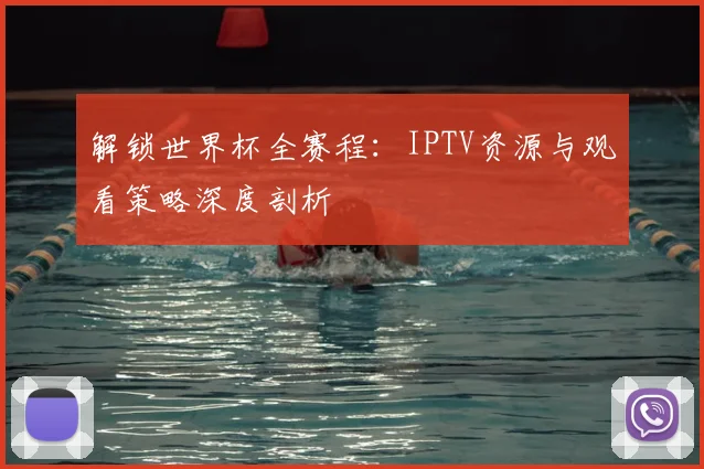 解锁世界杯全赛程：IPTV资源与观看策略深度剖析
