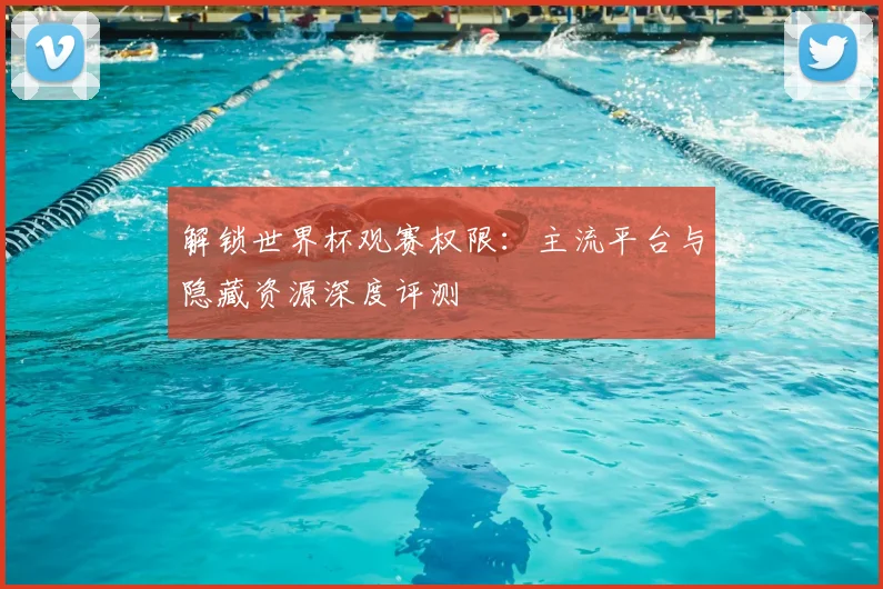 解锁世界杯观赛权限：主流平台与隐藏资源深度评测
