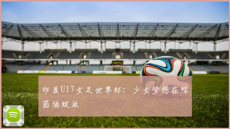 印度U17女足世界杯：少女梦想在绿茵场绽放