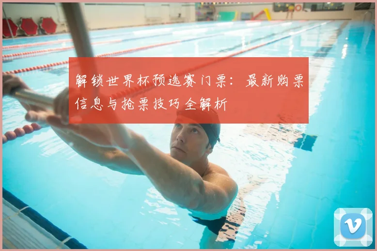 解锁世界杯预选赛门票：最新购票信息与抢票技巧全解析