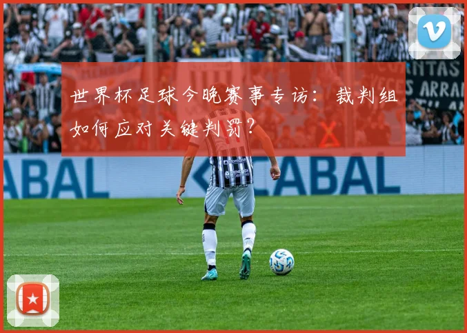 世界杯足球今晚赛事专访：裁判组如何应对关键判罚？