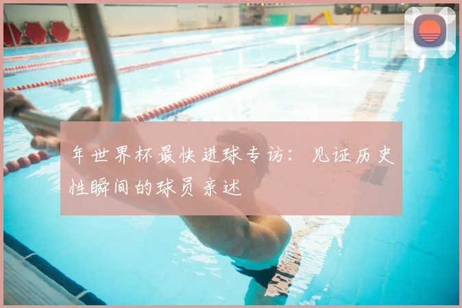 年世界杯最快进球专访：见证历史性瞬间的球员亲述