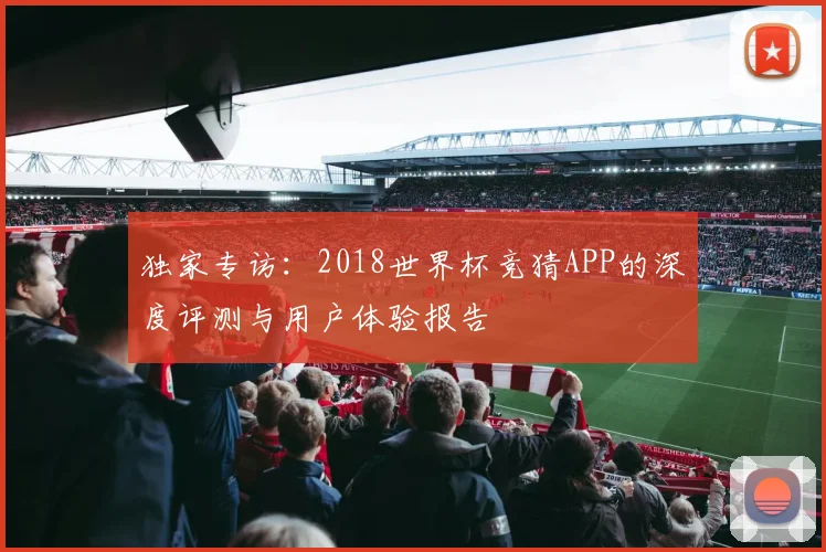 独家专访:2018世界杯竞猜APP的深度评测与用户体验报告