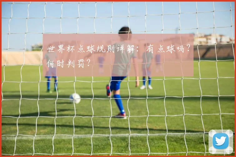 世界杯点球规则详解:有点球吗?何时判罚?