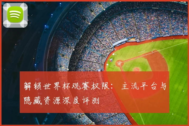 解锁世界杯观赛权限：主流平台与隐藏资源深度评测
