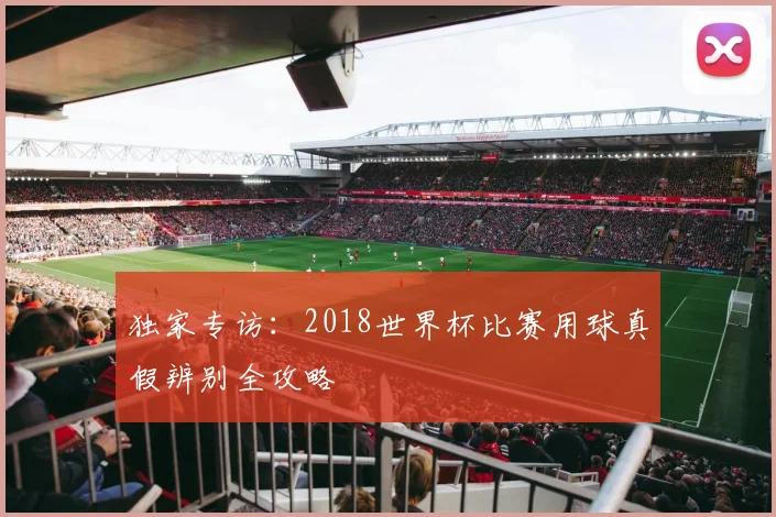 独家专访:2018世界杯比赛用球真假辨别全攻略