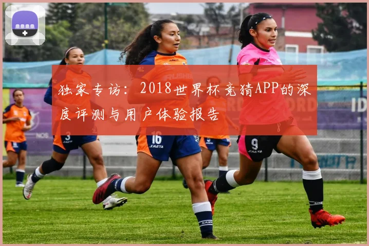 独家专访:2018世界杯竞猜APP的深度评测与用户体验报告