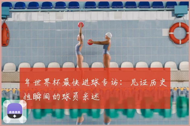 年世界杯最快进球专访:见证历史性瞬间的球员亲述