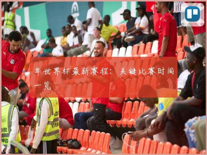年世界杯最新赛程:关键比赛时间一览