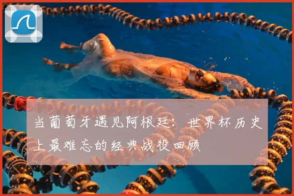 当葡萄牙遇见阿根廷:世界杯历史上最难忘的经典战役回顾