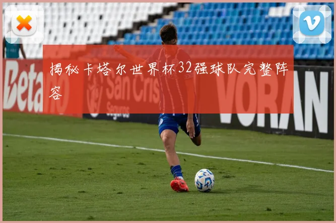 揭秘卡塔尔世界杯32强球队完整阵容