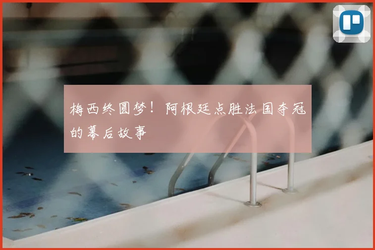 梅西终圆梦!阿根廷点胜法国夺冠的幕后故事