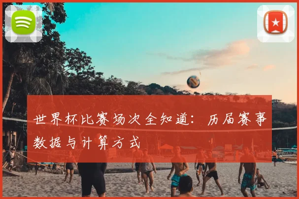 世界杯比赛场次全知道：历届赛事数据与计算方式