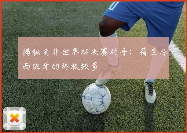揭秘南非世界杯决赛对手：荷兰与西班牙的终极较量