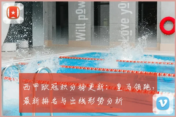 西甲欧冠积分榜更新：皇马领跑，最新排名与出线形势分析