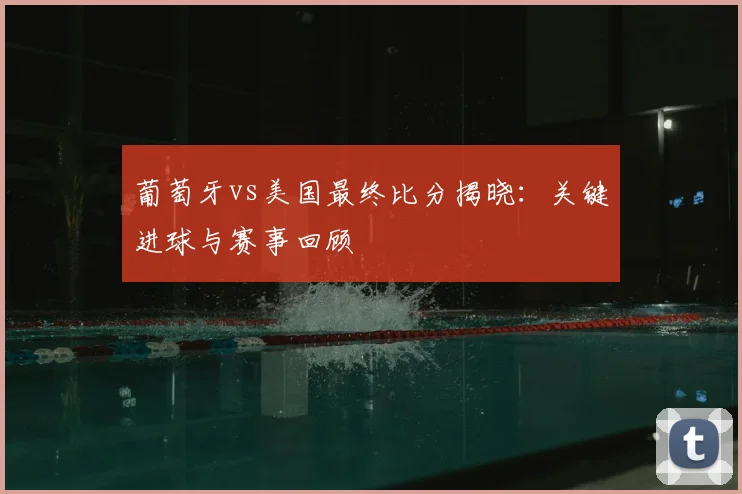 葡萄牙vs美国最终比分揭晓：关键进球与赛事回顾