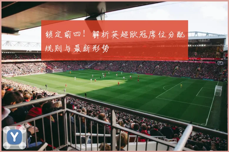 锁定前四！解析英超欧冠席位分配规则与最新形势