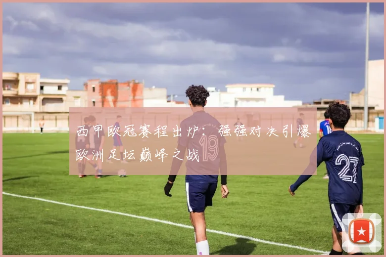 西甲欧冠赛程出炉：强强对决引爆欧洲足坛巅峰之战