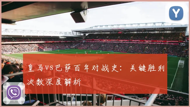 皇马vs巴萨百年对战史：关键胜利次数深度解析