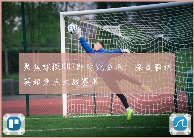 聚焦球探007即时比分网：深度解析英超焦点大战赛果