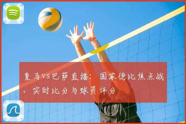 皇马vs巴萨直播：国家德比焦点战，实时比分与球员评分