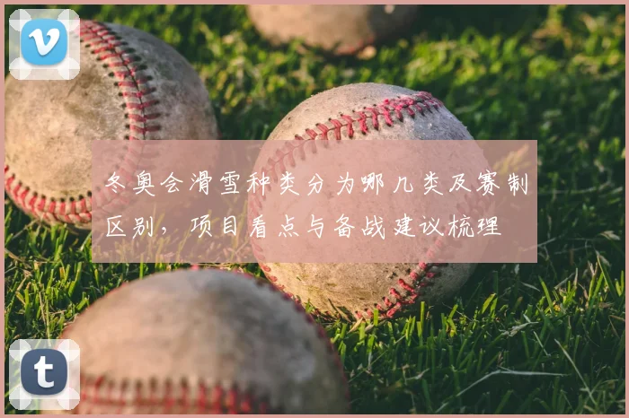 冬奥会滑雪种类分为哪几类及赛制区别，项目看点与备战建议梳理