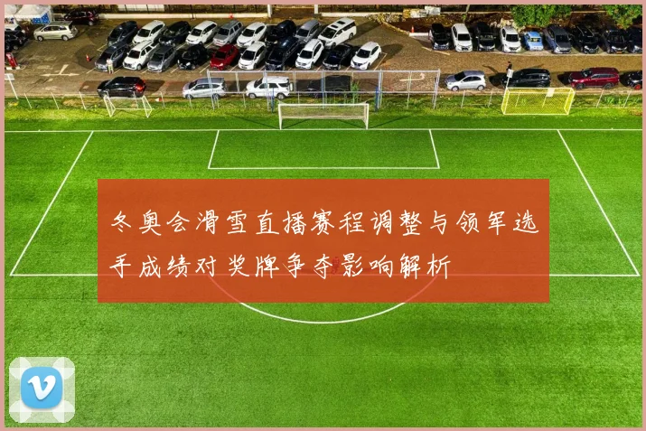 冬奥会滑雪直播赛程调整与领军选手成绩对奖牌争夺影响解析