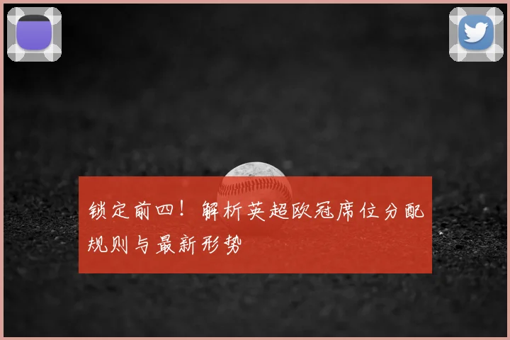 锁定前四！解析英超欧冠席位分配规则与最新形势
