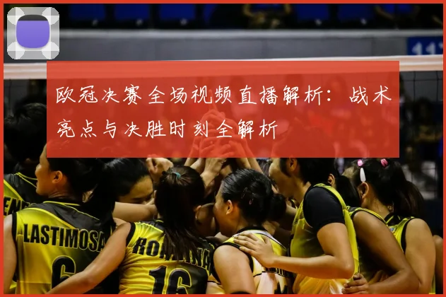 欧冠决赛全场视频直播解析：战术亮点与决胜时刻全解析