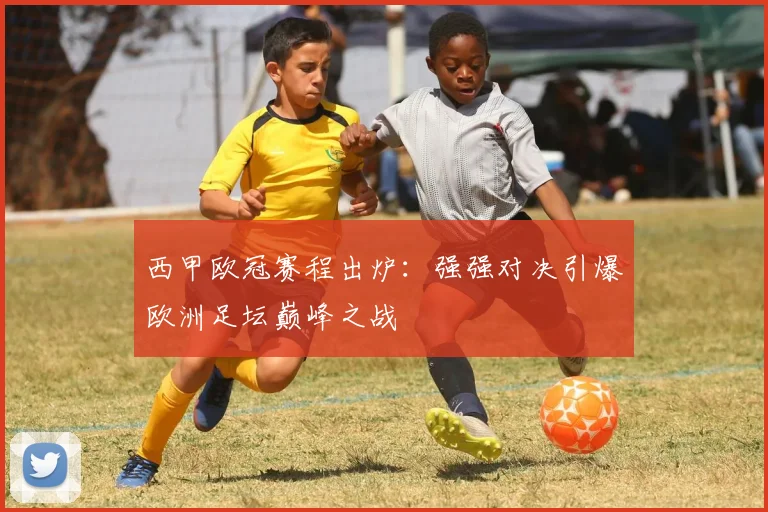 西甲欧冠赛程出炉：强强对决引爆欧洲足坛巅峰之战