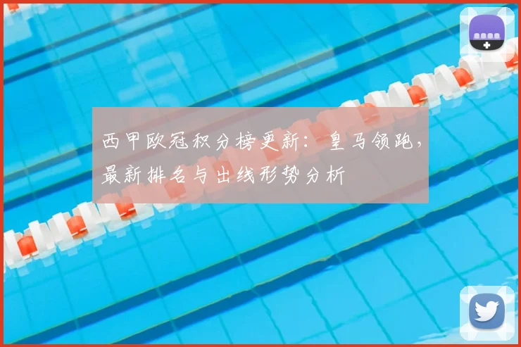 西甲欧冠积分榜更新：皇马领跑，最新排名与出线形势分析