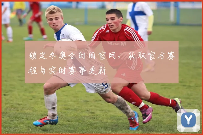锁定冬奥会时间官网，获取官方赛程与实时赛事更新