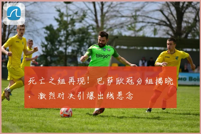 死亡之组再现！巴萨欧冠分组揭晓，激烈对决引爆出线悬念