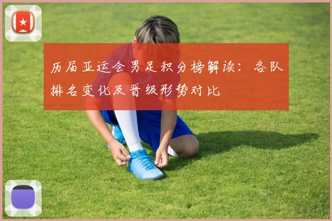 历届亚运会男足积分榜解读：各队排名变化及晋级形势对比