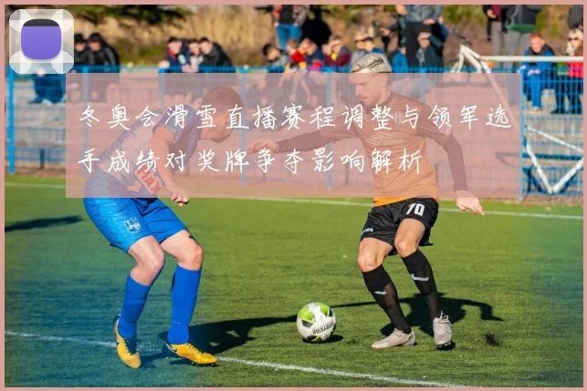 冬奥会滑雪直播赛程调整与领军选手成绩对奖牌争夺影响解析