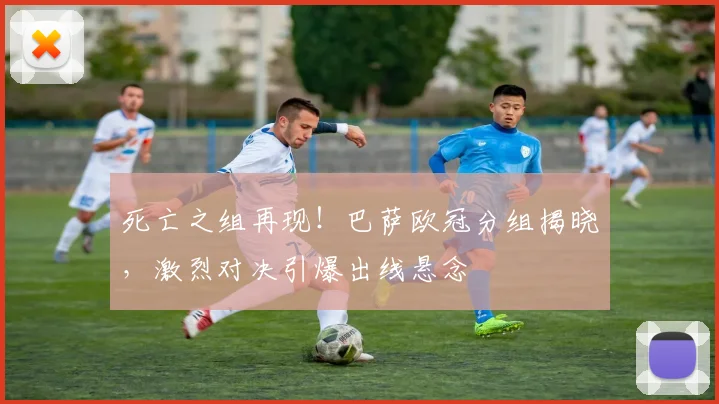 死亡之组再现!巴萨欧冠分组揭晓,激烈对决引爆出线悬念